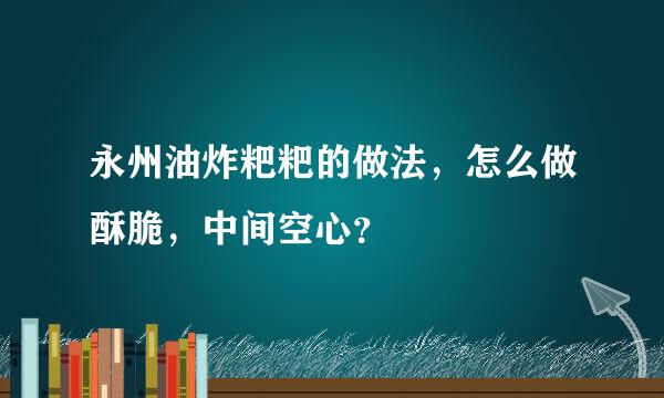 永州油炸粑粑的做法,怎么做酥脆,中间空心?