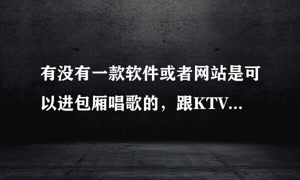 有没有一款软件或者网站是可以进包厢唱歌的,跟KTV 一样,大家可以在一个房间里任意唱,