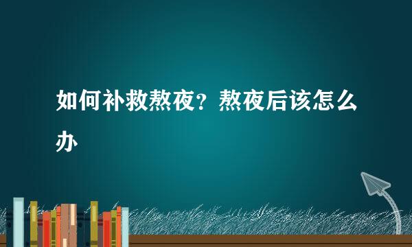 如何补救熬夜?熬夜后该怎么办