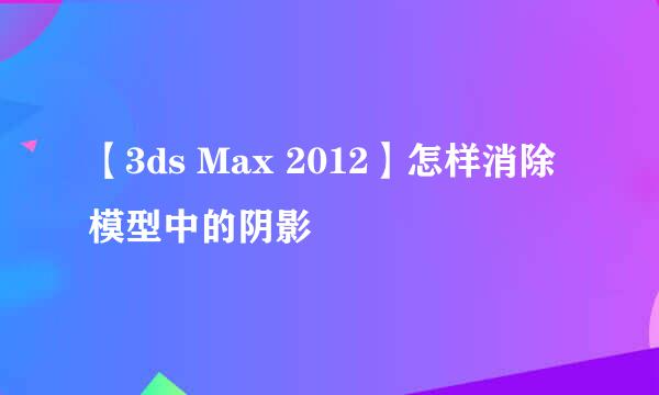 【3ds Max 2012】怎样消除模型中的阴影