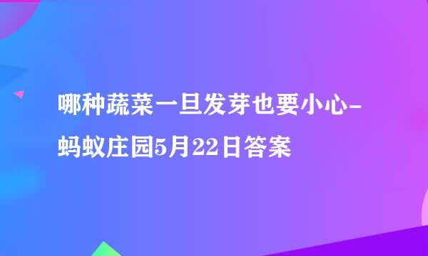 哪种蔬菜一旦发芽也要小心-蚂蚁庄园5月22日答案